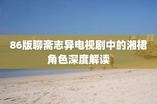 86版聊斋志异电视剧中的湘裙角色深度解读