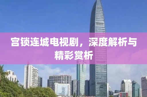 宫锁连城电视剧，深度解析与精彩赏析