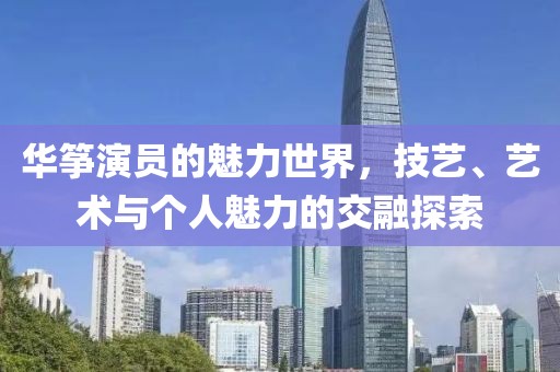 华筝演员的魅力世界，技艺、艺术与个人魅力的交融探索