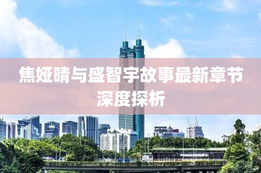 焦娅晴与盛智宇故事最新章节深度探析