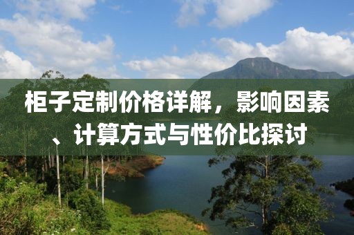 柜子定制价格详解，影响因素、计算方式与性价比探讨
