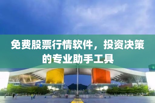 免费股票行情软件，投资决策的专业助手工具