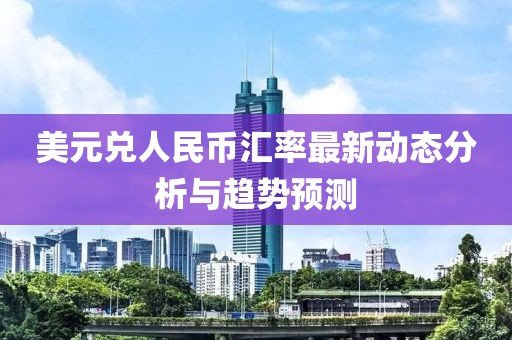 美元兑人民币汇率最新动态分析与趋势预测