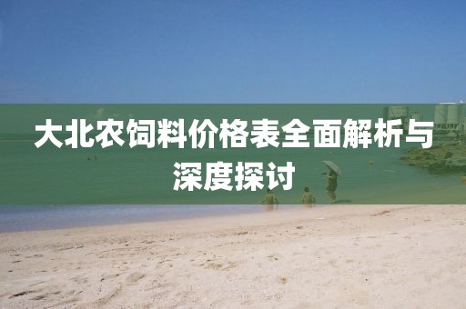 大北农饲料价格表全面解析与深度探讨