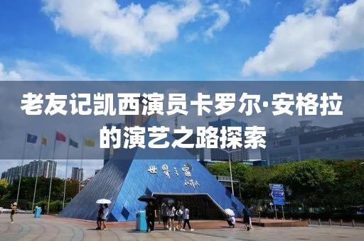 老友记凯西演员卡罗尔·安格拉的演艺之路探索