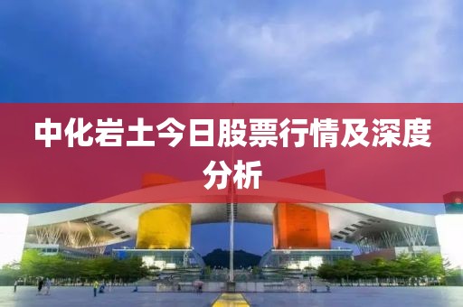中化岩土今日股票行情及深度分析