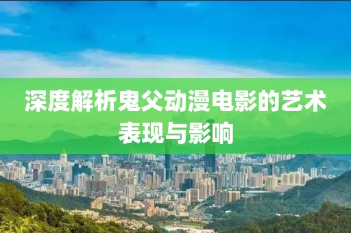 深度解析鬼父动漫电影的艺术表现与影响