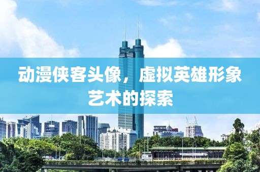 动漫侠客头像，虚拟英雄形象艺术的探索