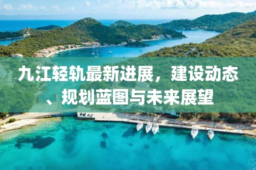 九江轻轨最新进展，建设动态、规划蓝图与未来展望
