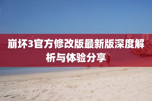 崩坏3官方修改版最新版深度解析与体验分享