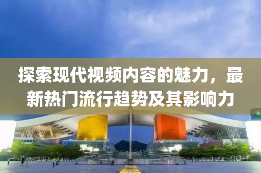 探索现代视频内容的魅力，最新热门流行趋势及其影响力