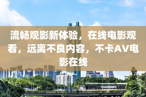 流畅观影新体验，在线电影观看，远离不良内容，不卡AV电影在线
