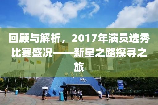 回顾与解析，2017年演员选秀比赛盛况——新星之路探寻之旅