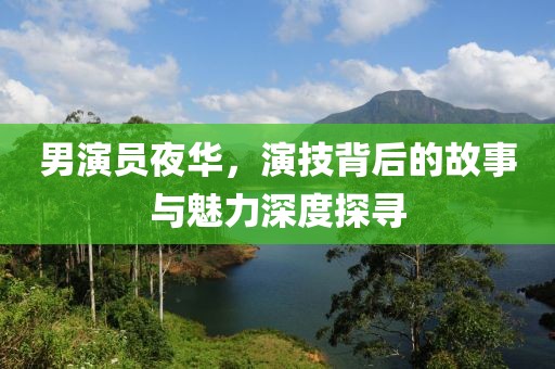男演员夜华，演技背后的故事与魅力深度探寻