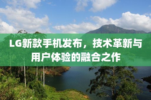 LG新款手机发布，技术革新与用户体验的融合之作