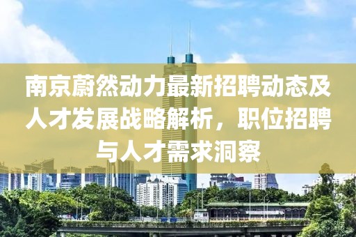 南京蔚然动力最新招聘动态及人才发展战略解析，职位招聘与人才需求洞察