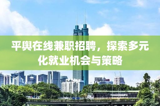 平舆在线兼职招聘，探索多元化就业机会与策略
