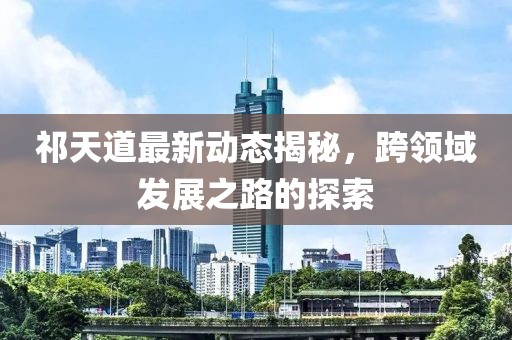祁天道最新动态揭秘，跨领域发展之路的探索