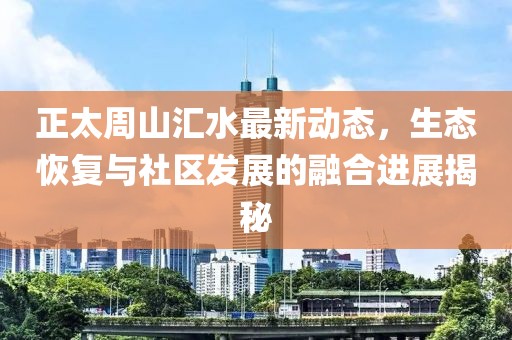 正太周山汇水最新动态，生态恢复与社区发展的融合进展揭秘