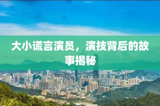 大小谎言演员，演技背后的故事揭秘
