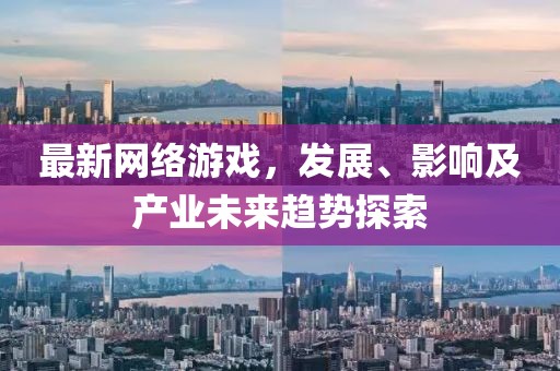 最新网络游戏，发展、影响及产业未来趋势探索