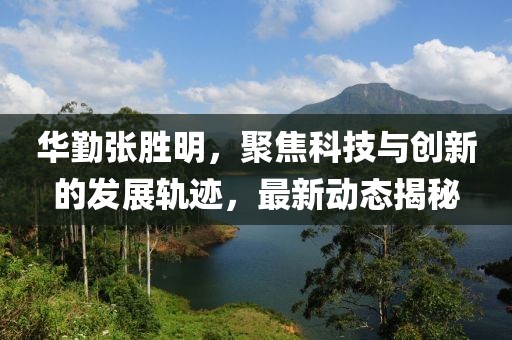 华勤张胜明，聚焦科技与创新的发展轨迹，最新动态揭秘