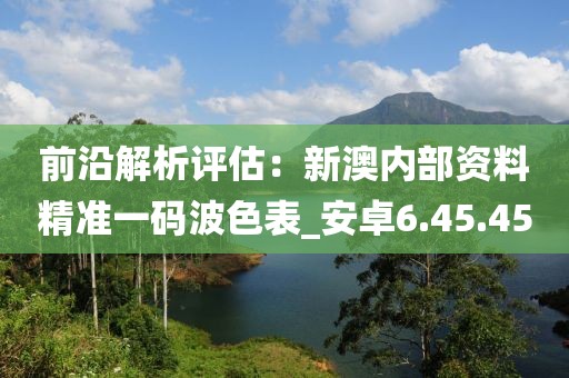 前沿解析评估：新澳内部资料精准一码波色表_安卓6.45.45