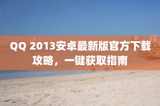 QQ 2013安卓最新版官方下载攻略，一键获取指南