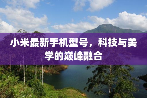 小米最新手机型号，科技与美学的巅峰融合