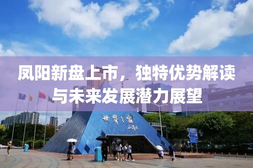 凤阳新盘上市，独特优势解读与未来发展潜力展望