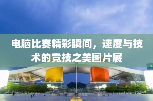 电脑比赛精彩瞬间，速度与技术的竞技之美图片展