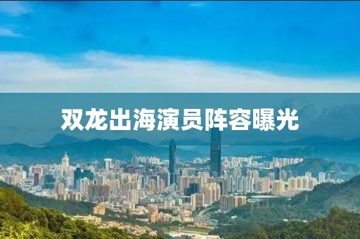 双龙出海演员阵容曝光