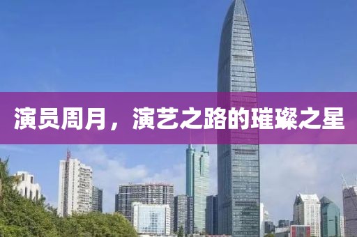 演员周月，演艺之路的璀璨之星