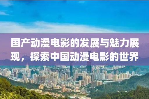 国产动漫电影的发展与魅力展现，探索中国动漫电影的世界