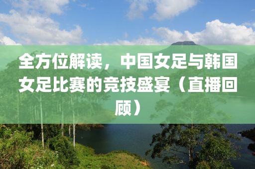全方位解读，中国女足与韩国女足比赛的竞技盛宴（直播回顾）