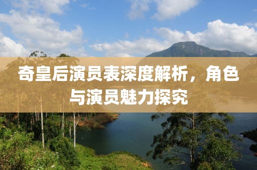 奇皇后演员表深度解析，角色与演员魅力探究