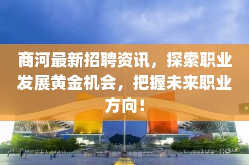 商河最新招聘资讯，探索职业发展黄金机会，把握未来职业方向！