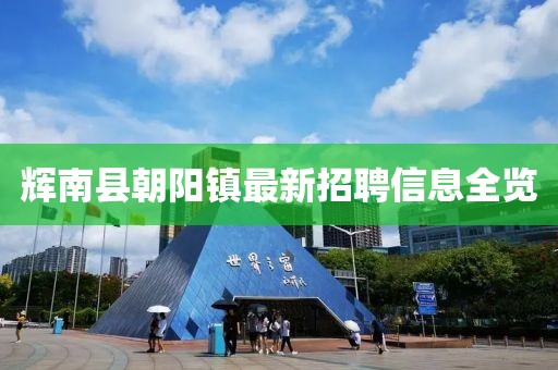辉南县朝阳镇最新招聘信息全览