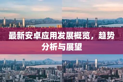 最新安卓应用发展概览，趋势分析与展望