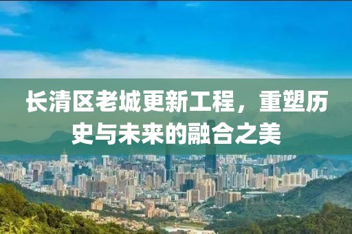 长清区老城更新工程，重塑历史与未来的融合之美