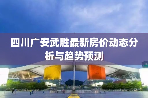 四川广安武胜最新房价动态分析与趋势预测