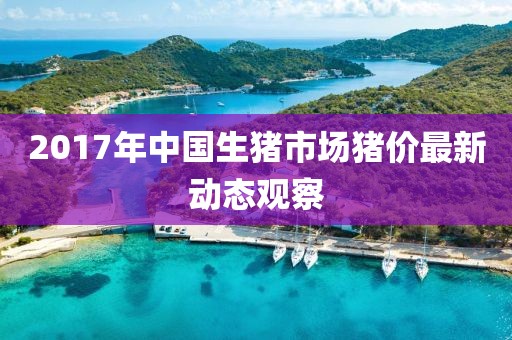 2017年中国生猪市场猪价最新动态观察