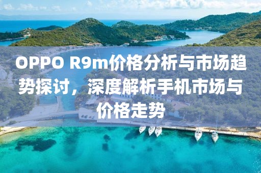 OPPO R9m价格分析与市场趋势探讨，深度解析手机市场与价格走势