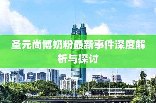 圣元尚博奶粉最新事件深度解析与探讨