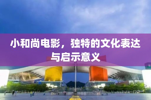 小和尚电影，独特的文化表达与启示意义