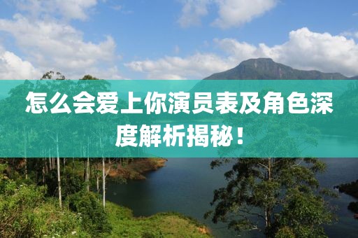 怎么会爱上你演员表及角色深度解析揭秘！