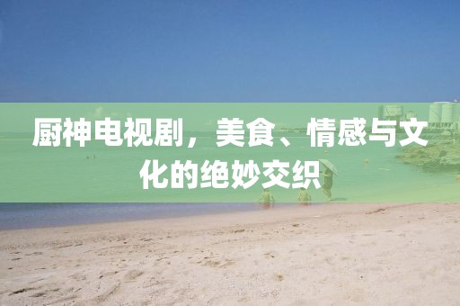 厨神电视剧，美食、情感与文化的绝妙交织