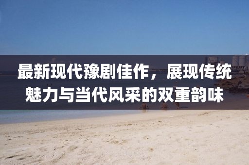 最新现代豫剧佳作，展现传统魅力与当代风采的双重韵味