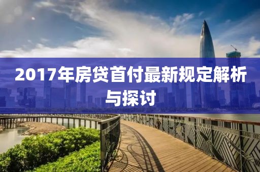 2017年房贷首付最新规定解析与探讨