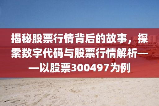 揭秘股票行情背后的故事，探索数字代码与股票行情解析——以股票300497为例